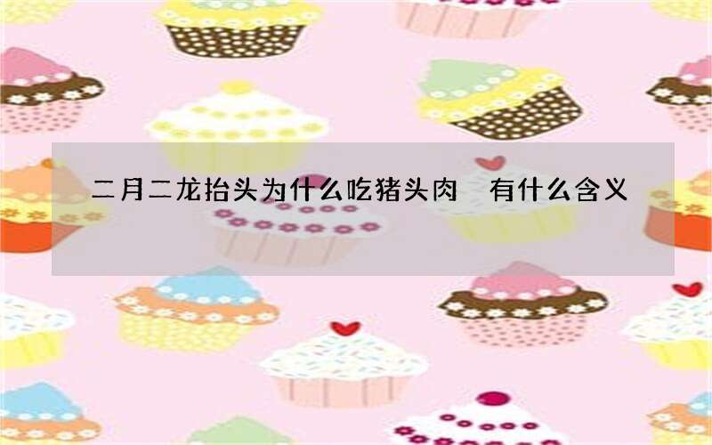 二月二龙抬头为什么吃猪头肉 有什么含义